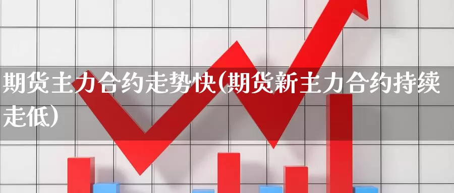 期货主力合约走势快(期货新主力合约持续走低)_https://www.07apk.com_期货技术分析_第1张