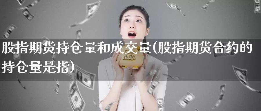 股指期货持仓量和成交量(股指期货合约的持仓量是指)_https://www.07apk.com_原油期货_第1张