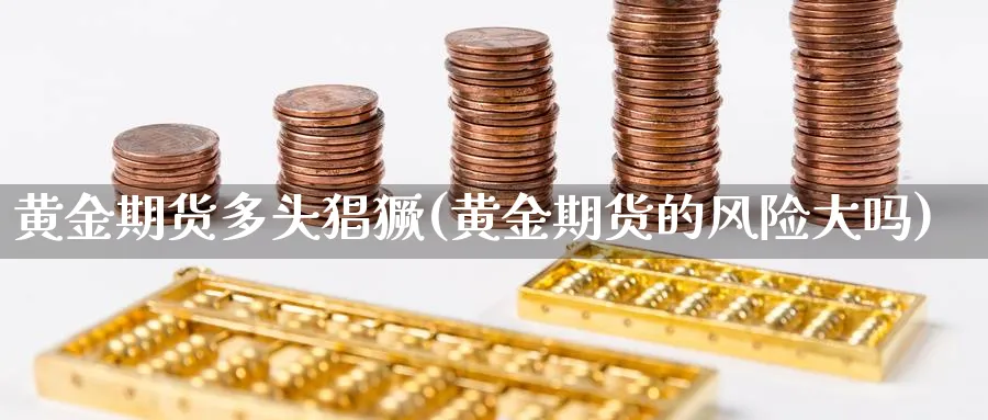 黄金期货多头猖獗(黄金期货的风险大吗)_https://www.07apk.com_股指期货_第1张