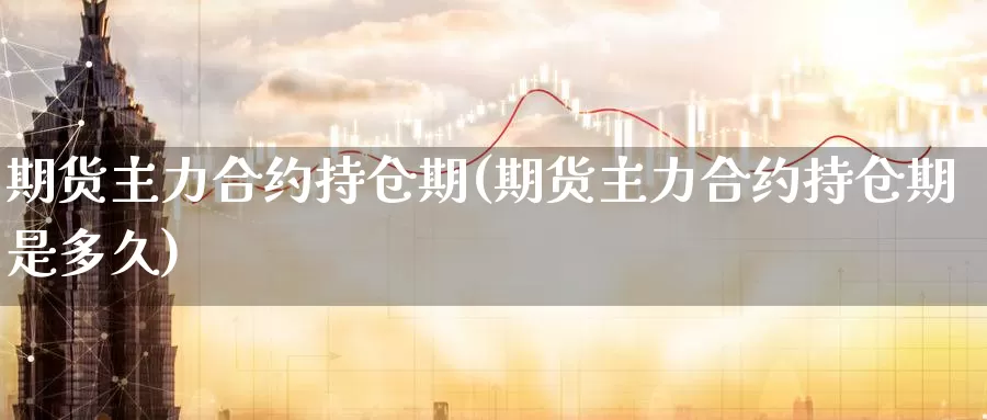 期货主力合约持仓期(期货主力合约持仓期是多久)_https://www.07apk.com_黄金期货直播室_第1张