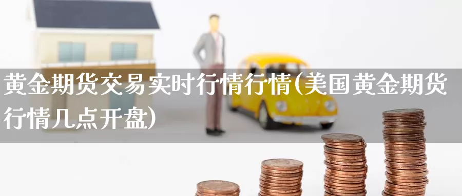 黄金期货交易实时行情行情(美国黄金期货行情几点开盘)_https://www.07apk.com_农产品期货_第1张