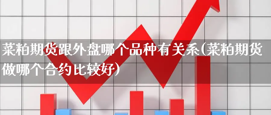 菜粕期货跟外盘哪个品种有关系(菜粕期货做哪个合约比较好)_https://www.07apk.com_期货行业分析_第1张