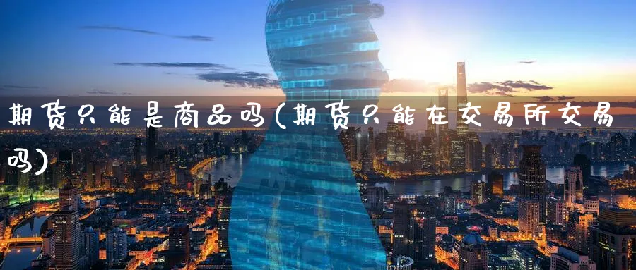 期货只能是商品吗(期货只能在交易所交易吗)_https://www.07apk.com_股指期货_第1张