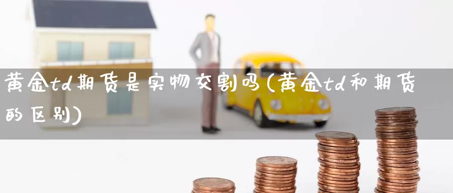 黄金td期货是实物交割吗(黄金td和期货的区别)_https://www.07apk.com_期货技术分析_第1张