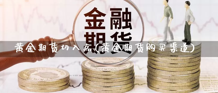 黄金期货切入点(黄金期货购买渠道)_https://www.07apk.com_农产品期货_第1张