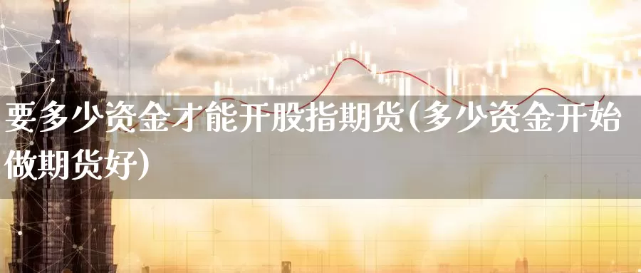 要多少资金才能开股指期货(多少资金开始做期货好)_https://www.07apk.com_期货技术分析_第1张