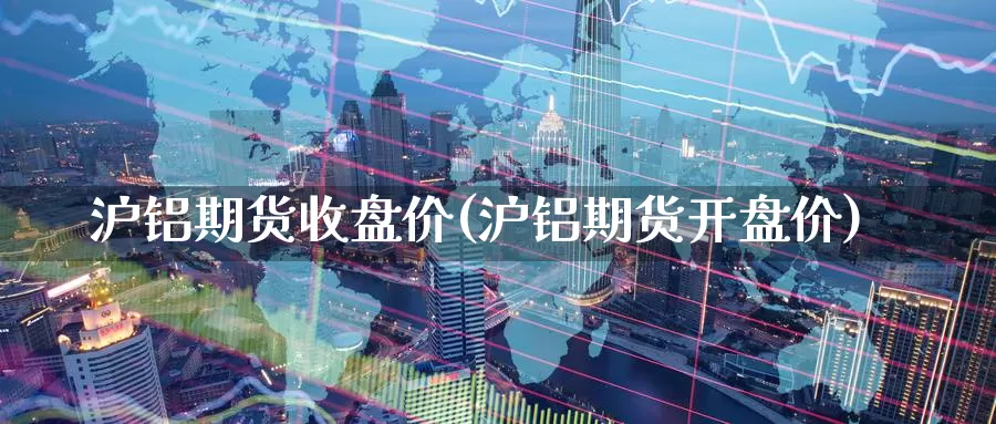 沪铝期货收盘价(沪铝期货开盘价)_https://www.07apk.com_期货技术分析_第1张