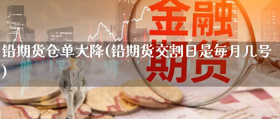 铅期货仓单大降(铅期货交割日是每月几号)_https://www.07apk.com_黄金期货直播室_第1张