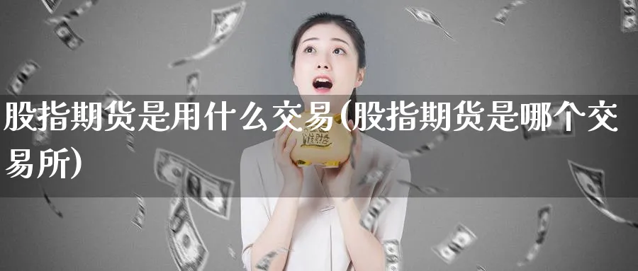 股指期货是用什么交易(股指期货是哪个交易所)_https://www.07apk.com_股指期货_第1张