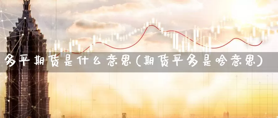 多平期货是什么意思(期货平多是啥意思)_https://www.07apk.com_期货行业分析_第1张