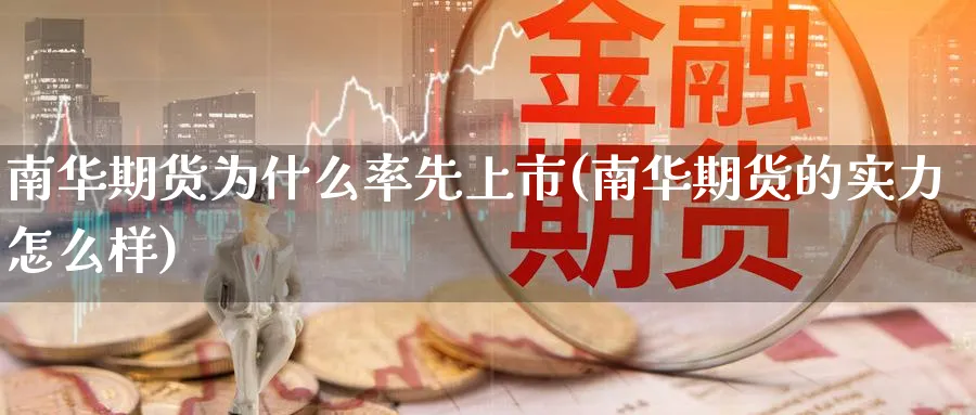 南华期货为什么率先上市(南华期货的实力怎么样)_https://www.07apk.com_原油期货_第1张