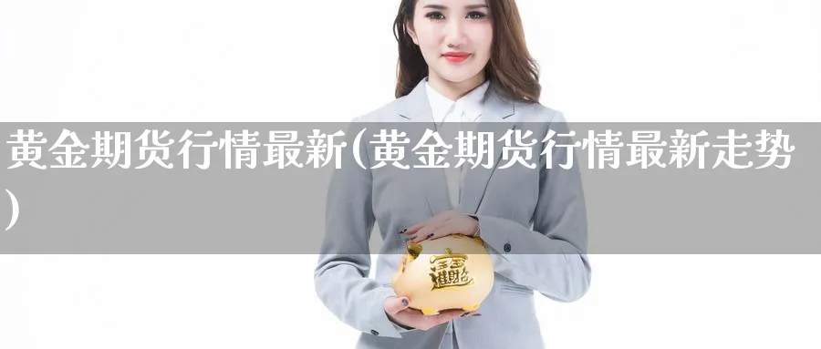 黄金期货行情最新(黄金期货行情最新走势)_https://www.07apk.com_黄金期货直播室_第1张