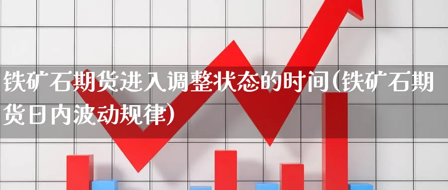 铁矿石期货进入调整状态的时间(铁矿石期货日内波动规律)_https://www.07apk.com_农产品期货_第1张