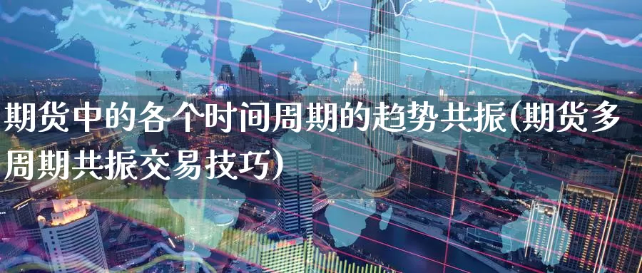 期货中的各个时间周期的趋势共振(期货多周期共振交易技巧)_https://www.07apk.com_原油期货_第1张