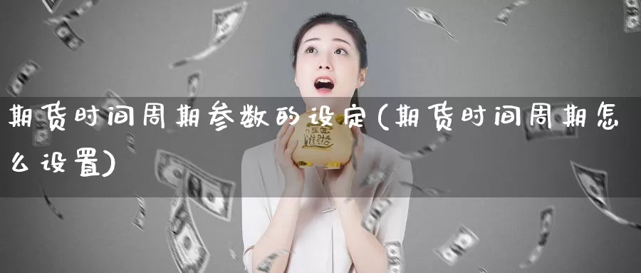 期货时间周期参数的设定(期货时间周期怎么设置)_https://www.07apk.com_黄金期货直播室_第1张