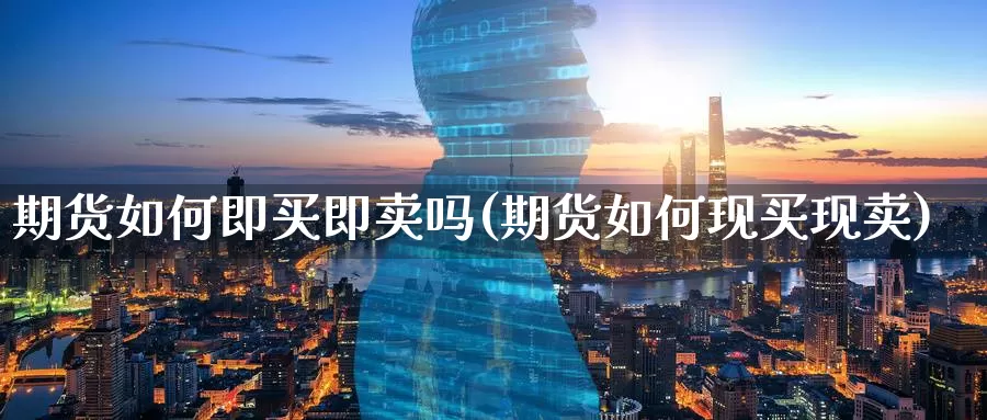 期货如何即买即卖吗(期货如何现买现卖)_https://www.07apk.com_期货行业分析_第1张