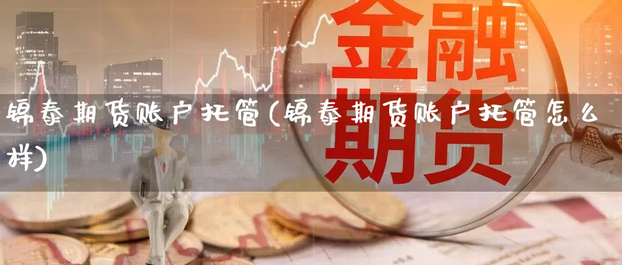 锦泰期货账户托管(锦泰期货账户托管怎么样)_https://www.07apk.com_黄金期货直播室_第1张