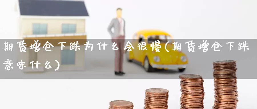 期货增仓下跌为什么会很慢(期货增仓下跌意味什么)_https://www.07apk.com_期货行业分析_第1张