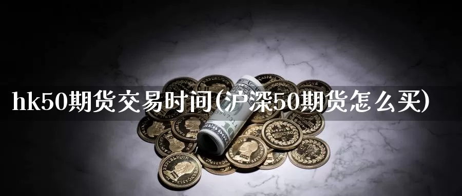 hk50期货交易时间(沪深50期货怎么买)_https://www.07apk.com_股指期货_第1张