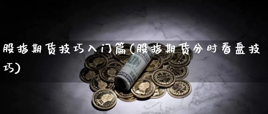 股指期货技巧入门篇(股指期货分时看盘技巧)_https://www.07apk.com_期货行业分析_第1张