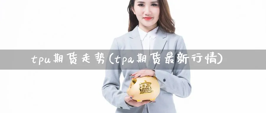 tpu期货走势(tpa期货最新行情)_https://www.07apk.com_黄金期货直播室_第1张