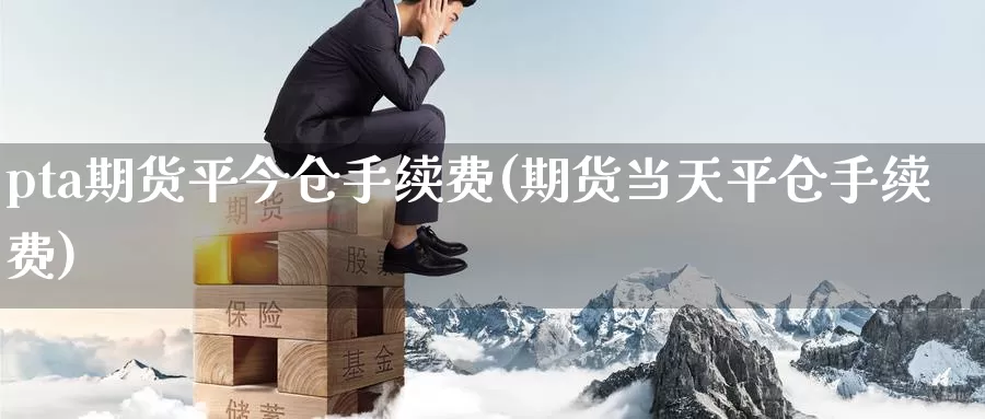 pta期货平今仓手续费(期货当天平仓手续费)_https://www.07apk.com_期货科普_第1张