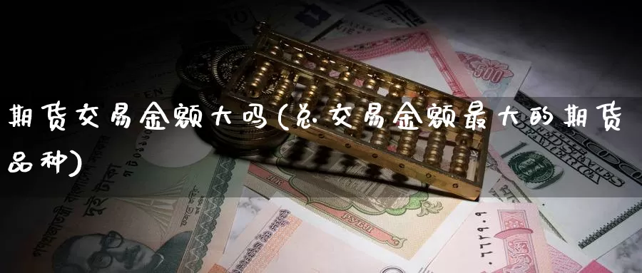 期货交易金额大吗(总交易金额最大的期货品种)_https://www.07apk.com_股指期货_第1张