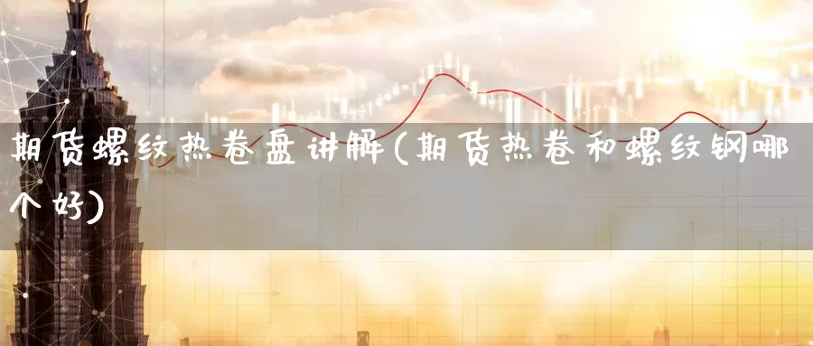 期货螺纹热卷盘讲解(期货热卷和螺纹钢哪个好)_https://www.07apk.com_股指期货_第1张