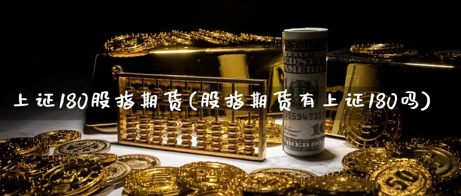 上证180股指期货(股指期货有上证180吗)_https://www.07apk.com_期货行业分析_第1张