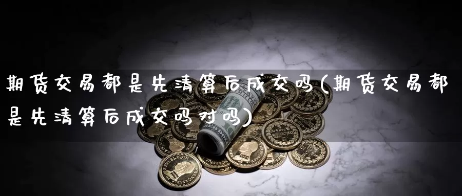 期货交易都是先清算后成交吗(期货交易都是先清算后成交吗对吗)_https://www.07apk.com_黄金期货直播室_第1张