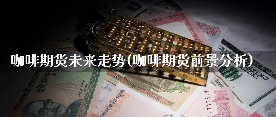 咖啡期货未来走势(咖啡期货前景分析)_https://www.07apk.com_黄金期货直播室_第1张