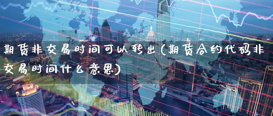 期货非交易时间可以转出(期货合约代码非交易时间什么意思)_https://www.07apk.com_黄金期货直播室_第1张