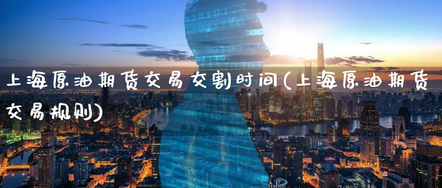 上海原油期货交易交割时间(上海原油期货交易规则)_https://www.07apk.com_股指期货_第1张