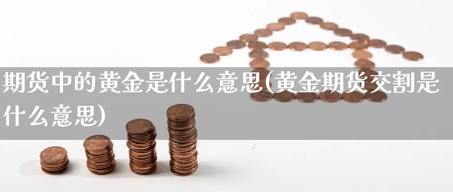 期货中的黄金是什么意思(黄金期货交割是什么意思)_https://www.07apk.com_期货技术分析_第1张