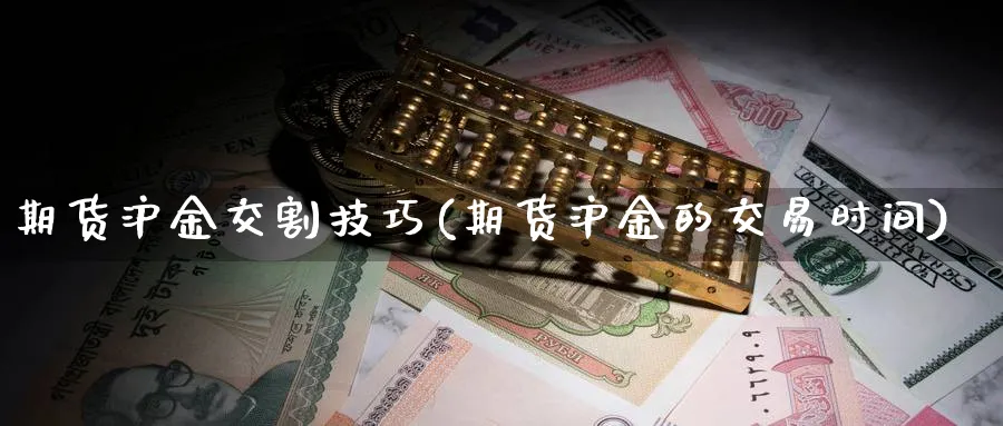 期货沪金交割技巧(期货沪金的交易时间)_https://www.07apk.com_股指期货_第1张