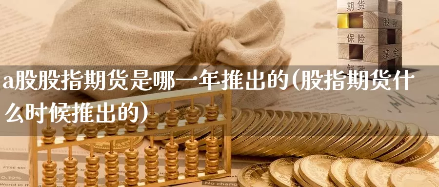 a股股指期货是哪一年推出的(股指期货什么时候推出的)_https://www.07apk.com_股指期货_第1张