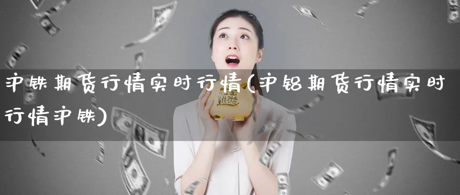 沪铁期货行情实时行情(沪铝期货行情实时行情沪铁)_https://www.07apk.com_期货科普_第1张