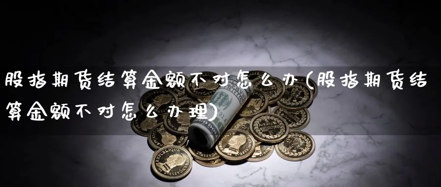 股指期货结算金额不对怎么办(股指期货结算金额不对怎么办理)_https://www.07apk.com_期货技术分析_第1张