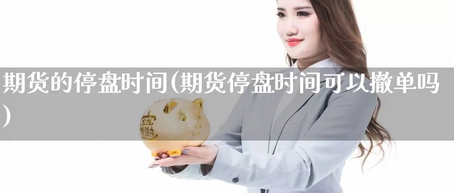 期货的停盘时间(期货停盘时间可以撤单吗)_https://www.07apk.com_黄金期货直播室_第1张