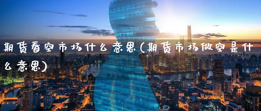 期货看空市场什么意思(期货市场做空是什么意思)_https://www.07apk.com_黄金期货直播室_第1张