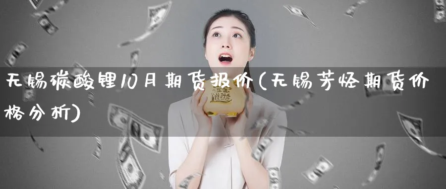 无锡碳酸锂10月期货报价(无锡芳烃期货价格分析)_https://www.07apk.com_期货行业分析_第1张