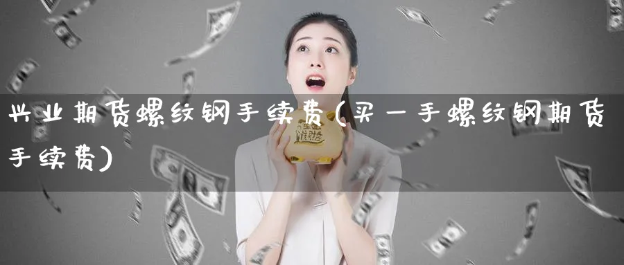 兴业期货螺纹钢手续费(买一手螺纹钢期货手续费)_https://www.07apk.com_期货科普_第1张