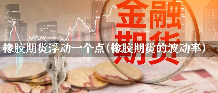 橡胶期货浮动一个点(橡胶期货的波动率)_https://www.07apk.com_黄金期货直播室_第1张