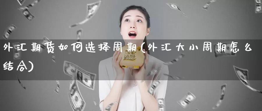 外汇期货如何选择周期(外汇大小周期怎么结合)_https://www.07apk.com_黄金期货直播室_第1张