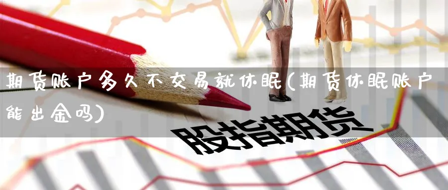 期货账户多久不交易就休眠(期货休眠账户能出金吗)_https://www.07apk.com_期货技术分析_第1张