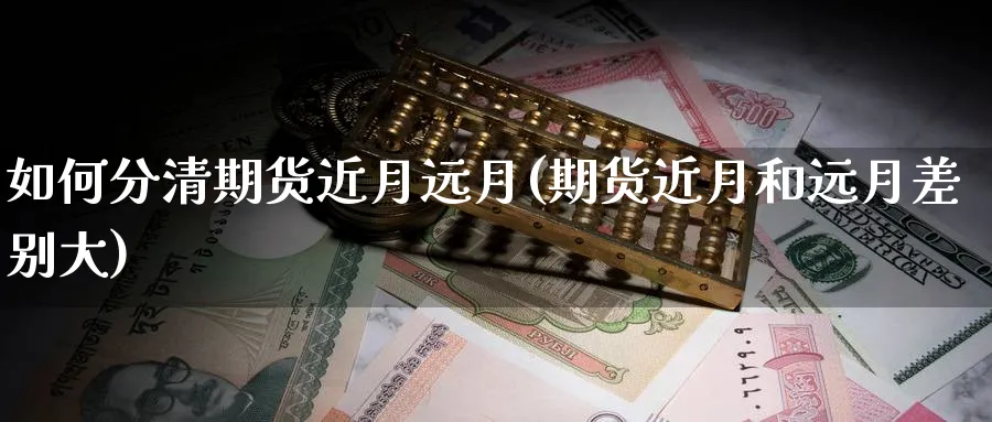 如何分清期货近月远月(期货近月和远月差别大)_https://www.07apk.com_股指期货_第1张