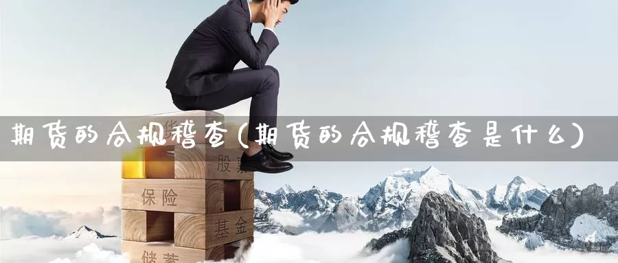 期货的合规稽查(期货的合规稽查是什么)_https://www.07apk.com_农产品期货_第1张