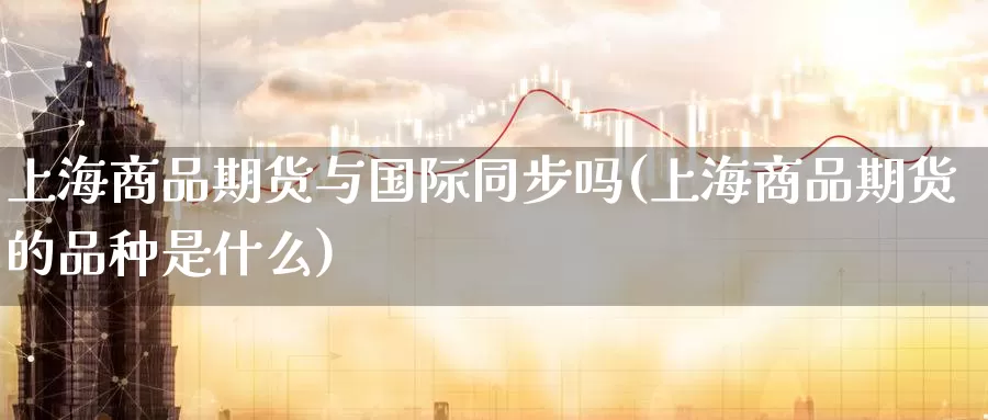 上海商品期货与国际同步吗(上海商品期货的品种是什么)_https://www.07apk.com_期货技术分析_第1张