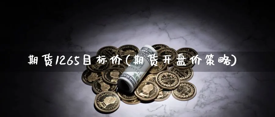 期货1265目标价(期货开盘价策略)_https://www.07apk.com_黄金期货直播室_第1张