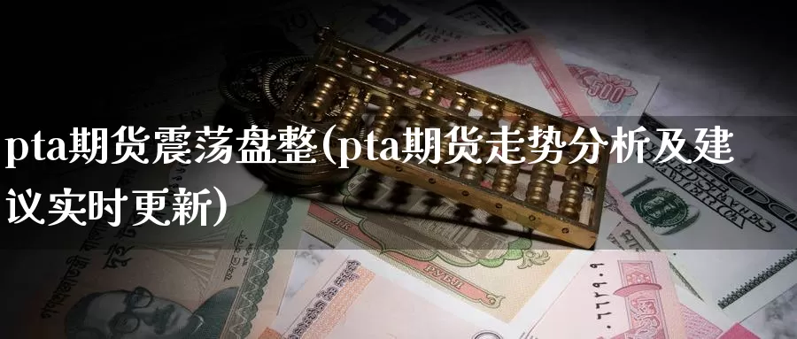 pta期货震荡盘整(pta期货走势分析及建议实时更新)_https://www.07apk.com_期货科普_第1张